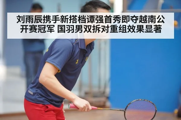 刘雨辰携手新搭档谭强首秀即夺越南公开赛冠军 国羽男双拆对重组效果显著 | j9 game