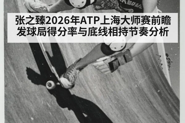 张之臻2026年ATP上海大师赛前瞻 发球局得分率与底线相持节奏分析