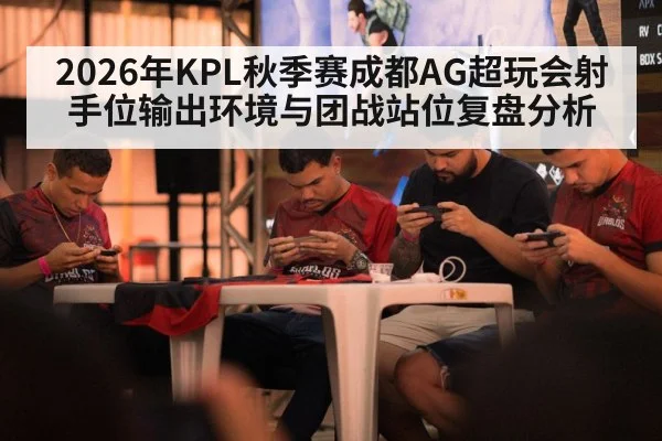 2026年KPL秋季赛成都AG超玩会射手位输出环境与团战站位复盘分析