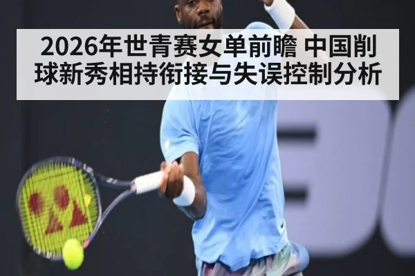 2026年世青赛女单前瞻 中国削球新秀相持衔接与失误控制分析