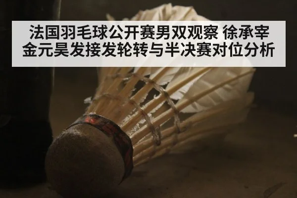 法国羽毛球公开赛男双观察 徐承宰金元昊发接发轮转与半决赛对位分析 | j9 game